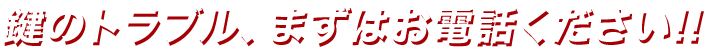 鍵のトラブル、まずはお電話ください!!