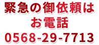 緊急の御依頼はお電話0568-29-7713